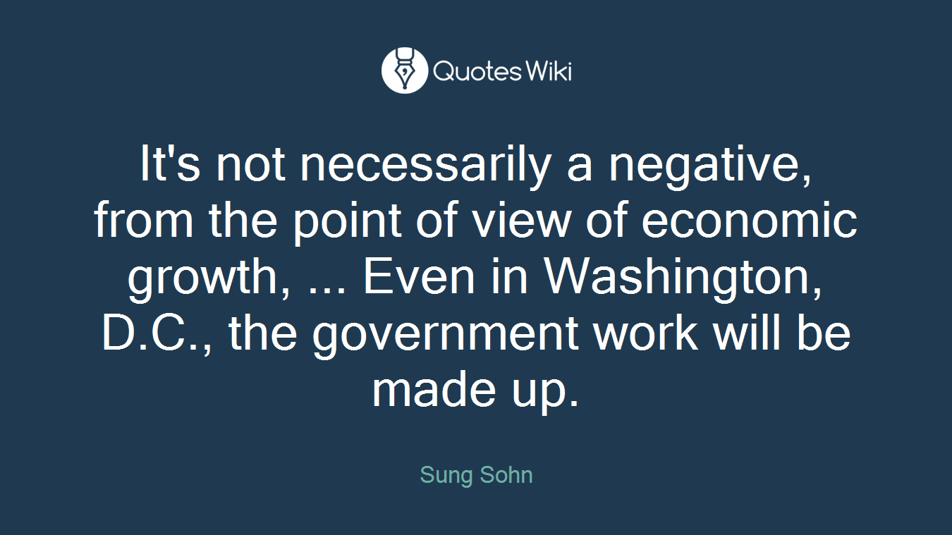 It's not necessarily a negative, from the point of view of economic growth, ... Even in Washington, D.C., the government work will be made up.