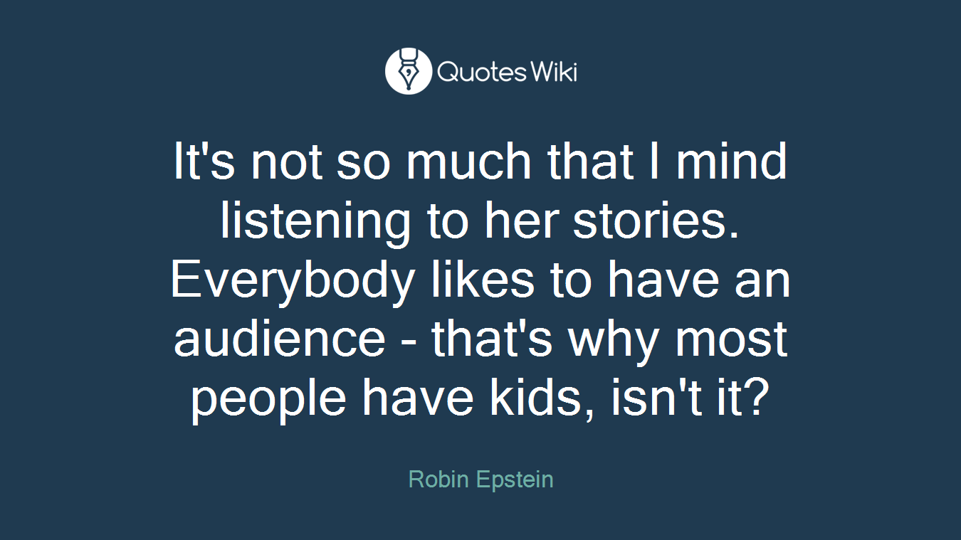 It's not so much that I mind listening to her stories. Everybody likes to have an audience - that's why most people have kids, isn't it?
