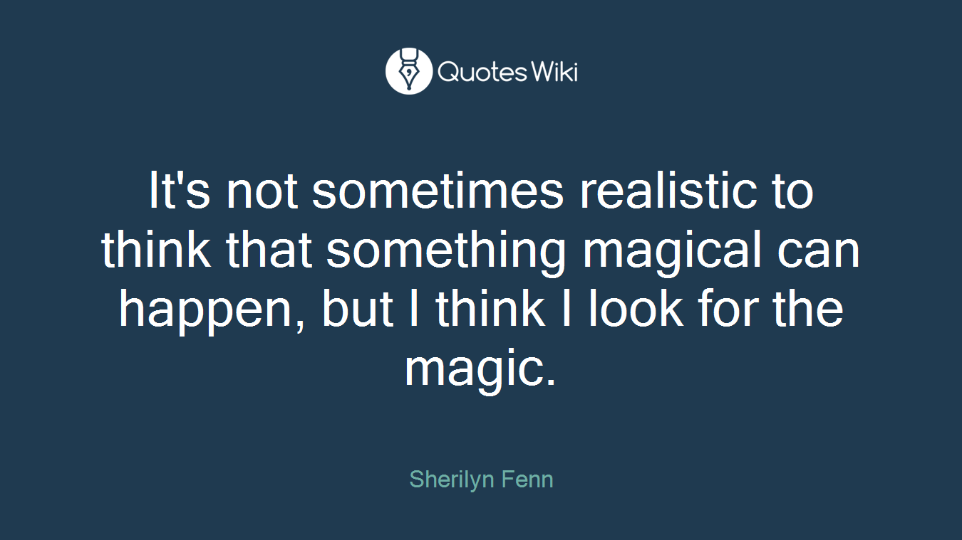It's not sometimes realistic to think that something magical can happen, but I think I look for the magic.