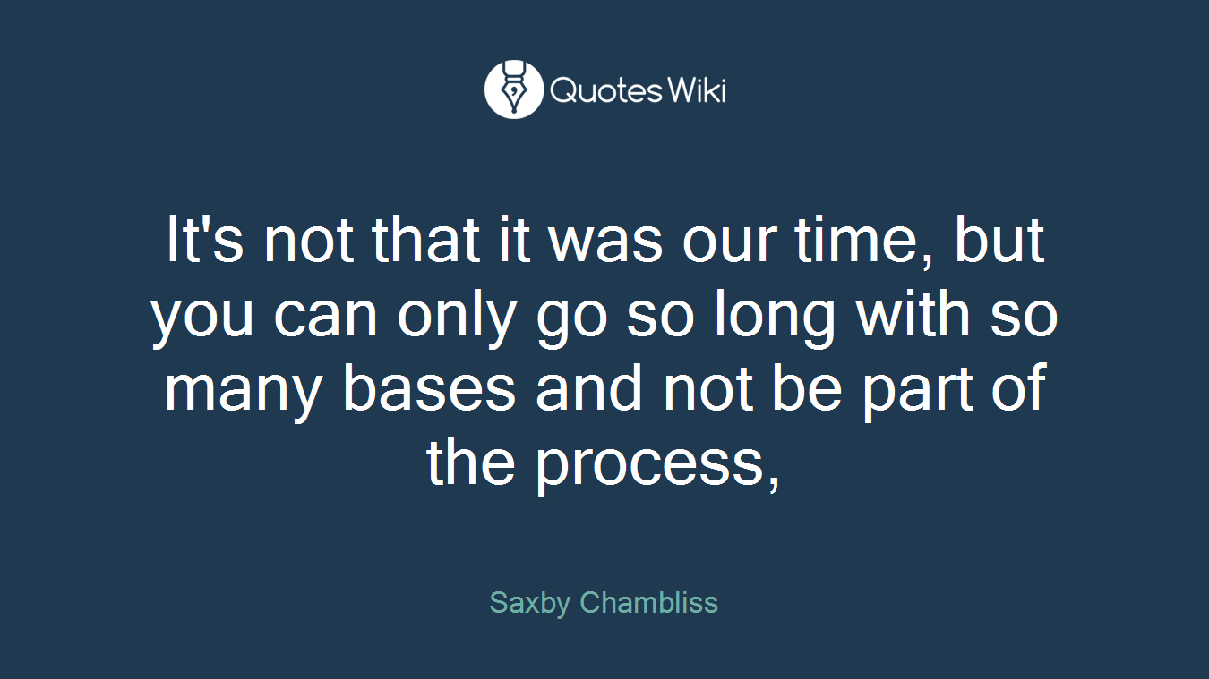It's not that it was our time, but you can only go so long with so many bases and not be part of the process,