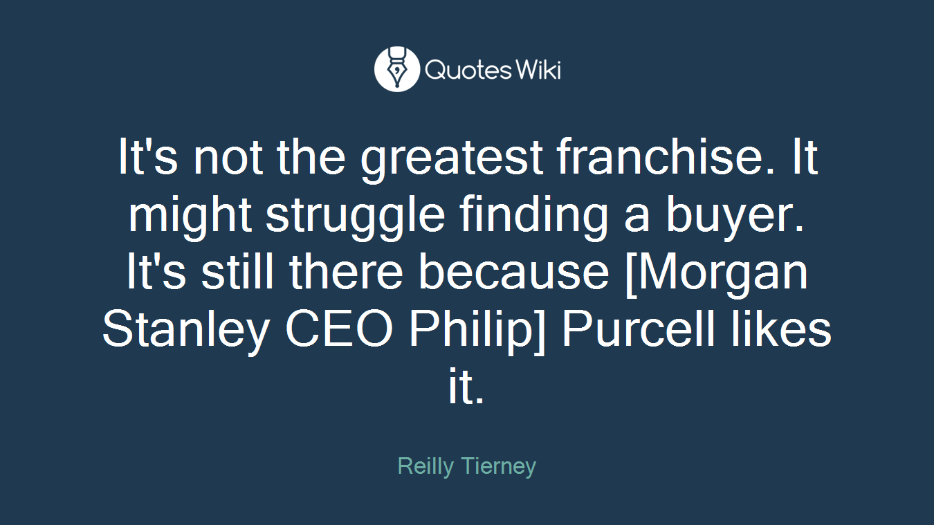It's not the greatest franchise. It might struggle finding a buyer. It's still there because [Morgan Stanley CEO Philip] Purcell likes it.