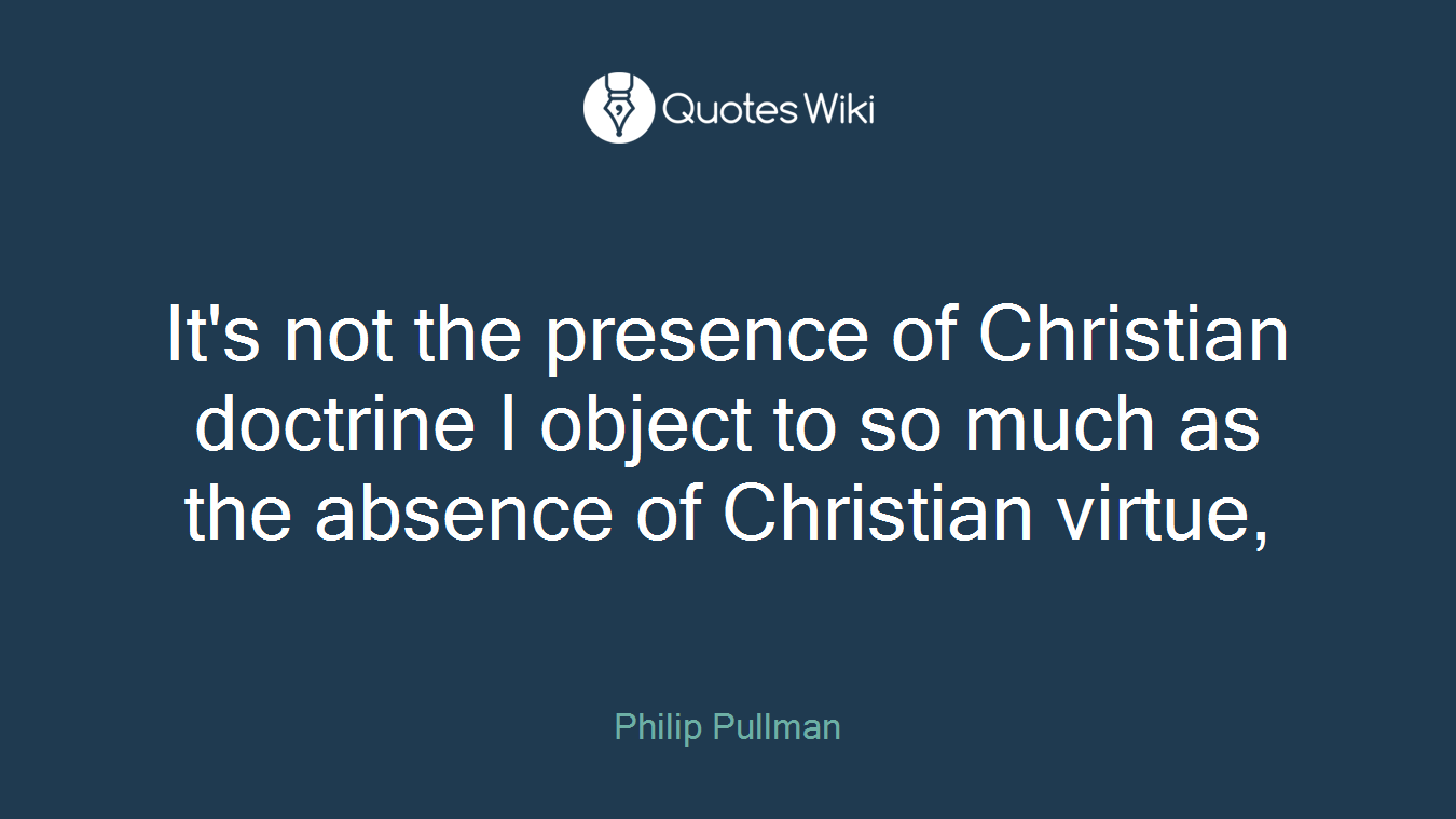 It's not the presence of Christian doctrine I object to so much as the absence of Christian virtue,