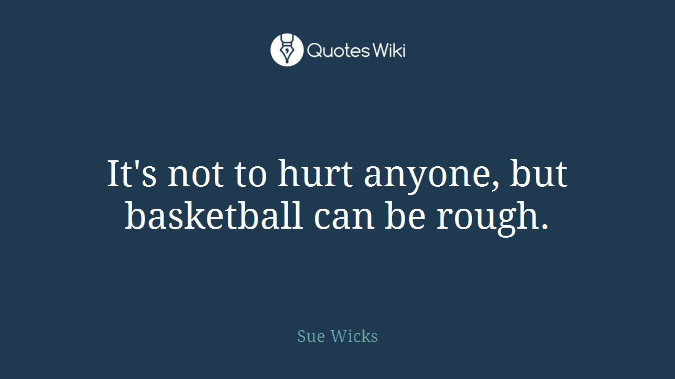 It's not to hurt anyone, but basketball can be rough.