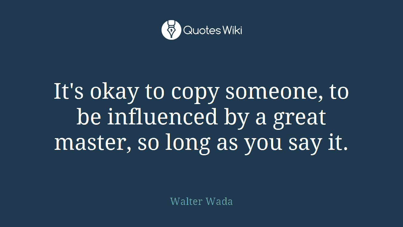 It's okay to copy someone, to be influenced by a great master, so long as you say it.