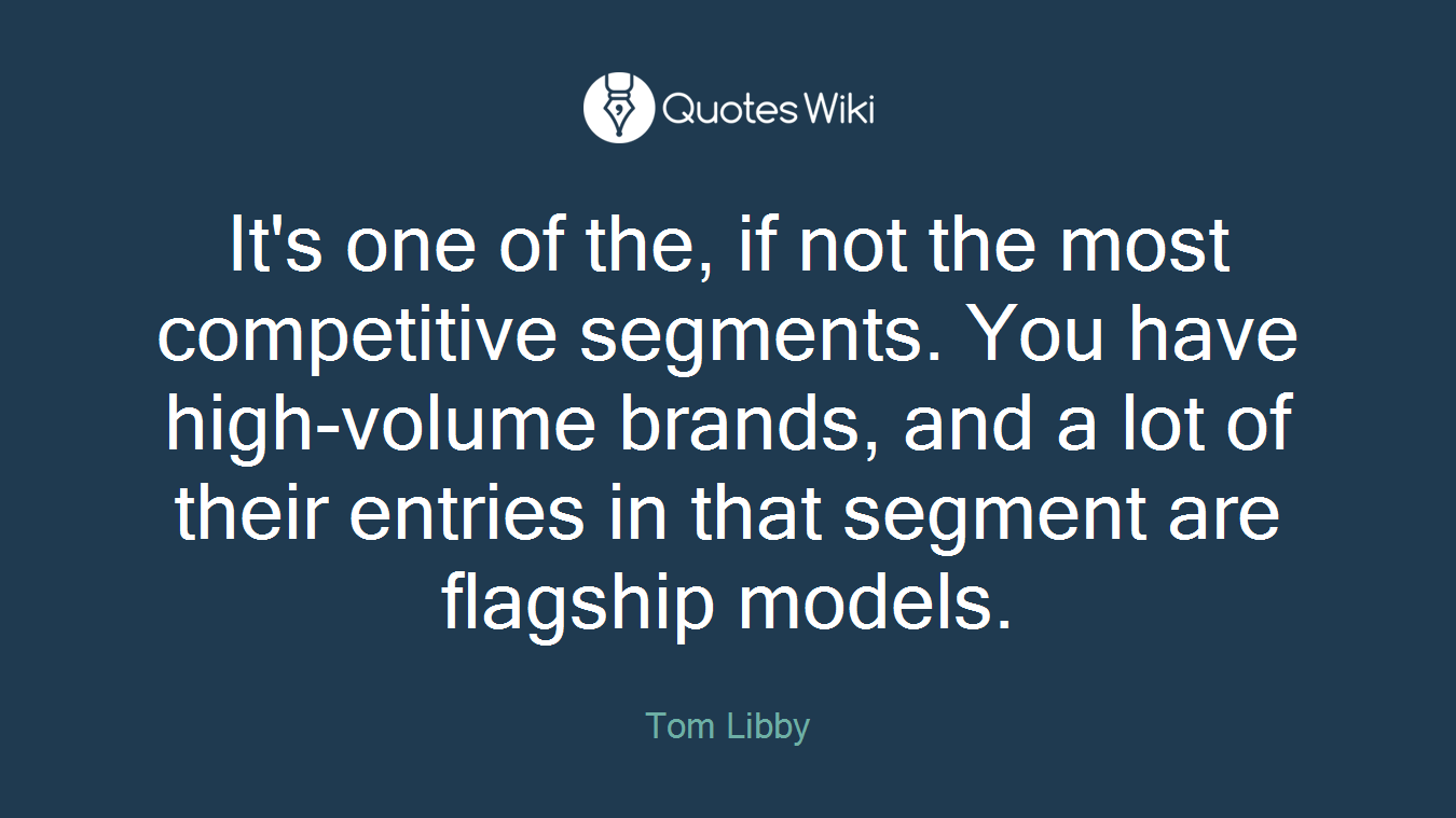It's one of the, if not the most competitive segments. You have high-volume brands, and a lot of their entries in that segment are flagship models.