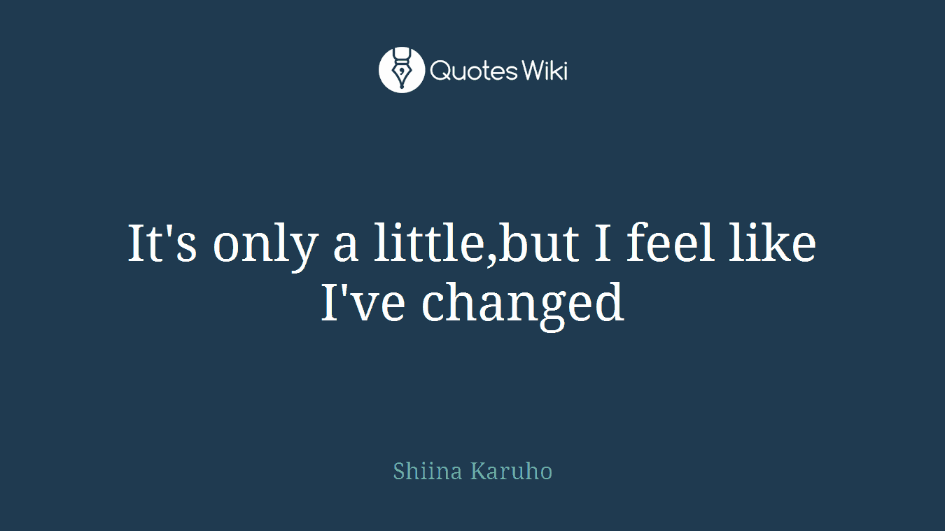 It's only a little,but I feel like I've changed