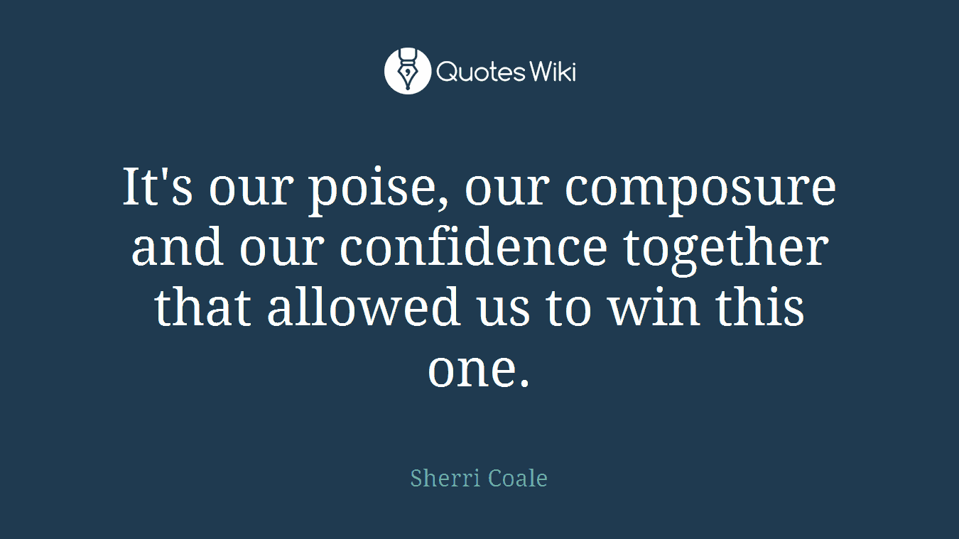 It's our poise, our composure and our confidence together that allowed us to win this one.