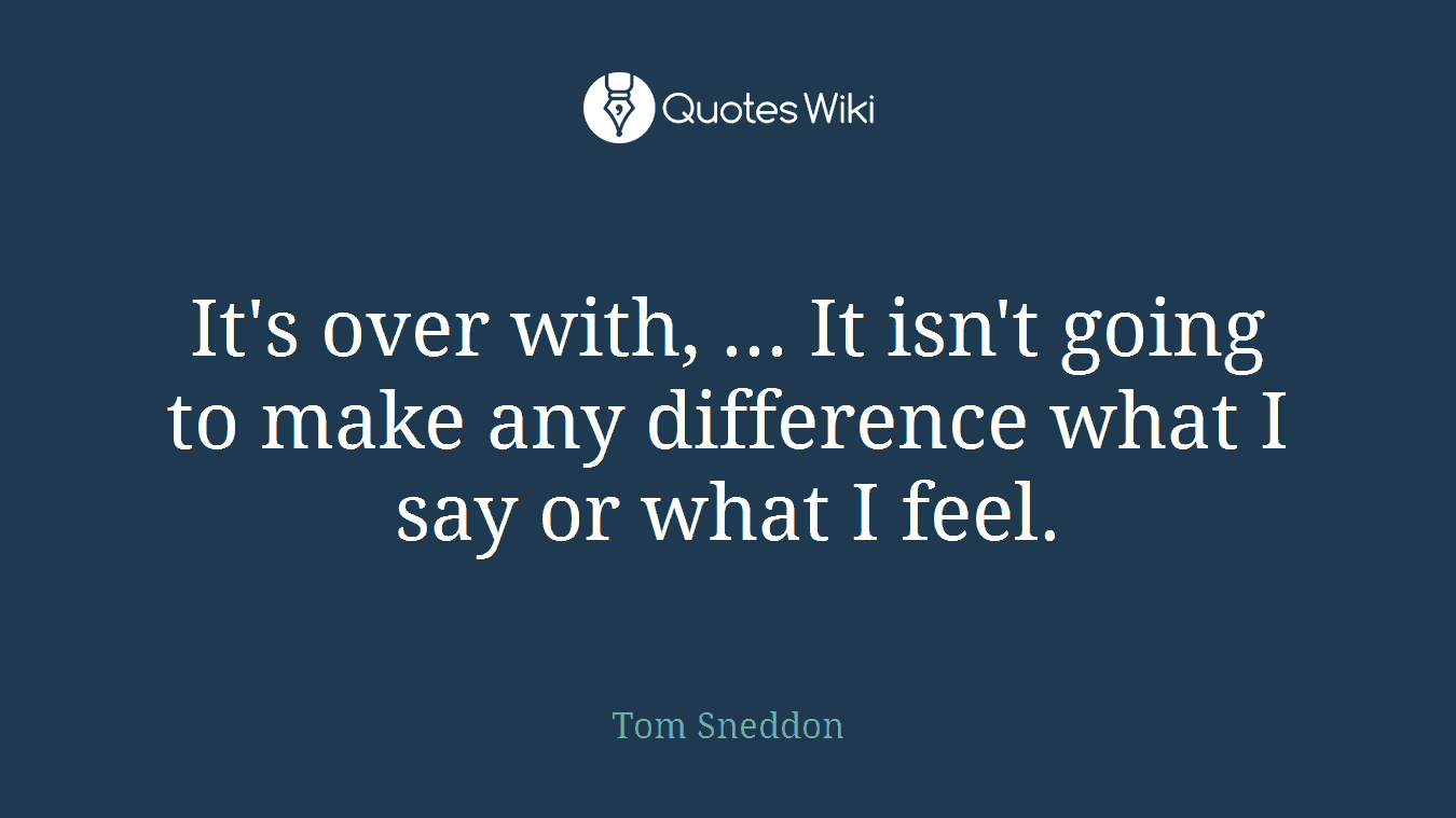 It's over with, ... It isn't going to make any difference what I say or what I feel.
