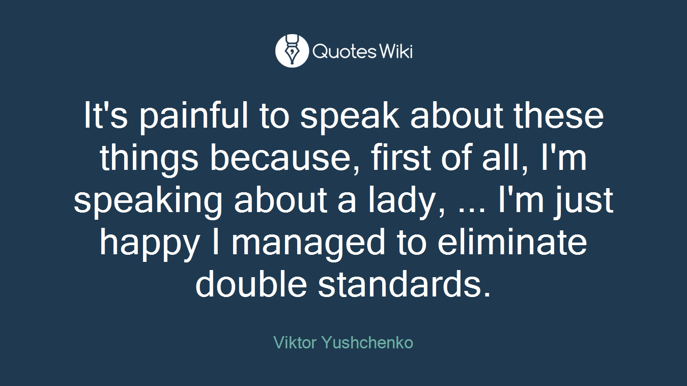It's painful to speak about these things because, first of all, I'm speaking about a lady, ... I'm just happy I managed to eliminate double standards.