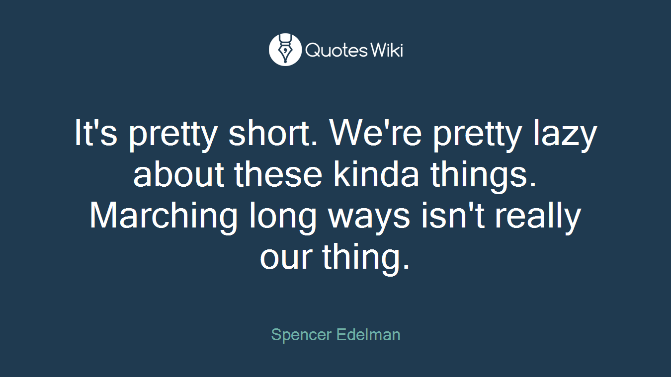 It's pretty short. We're pretty lazy about these kinda things. Marching long ways isn't really our thing.