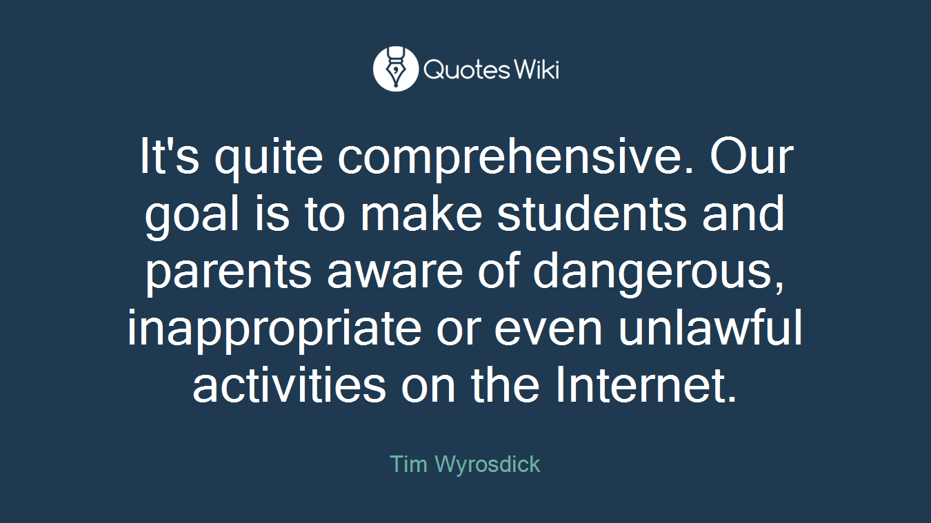 It's quite comprehensive. Our goal is to make students and parents aware of dangerous, inappropriate or even unlawful activities on the Internet.