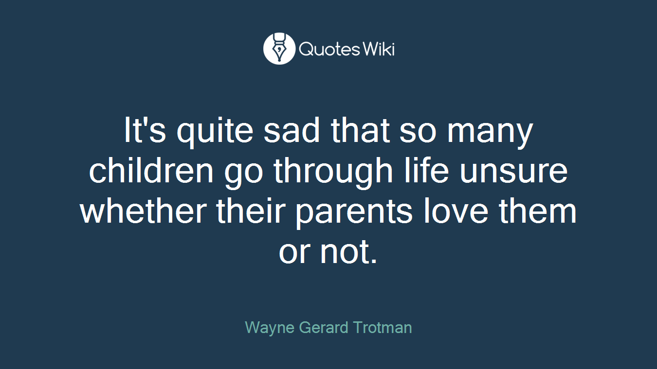 It's quite sad that so many children go through life unsure whether their parents love them or not.
