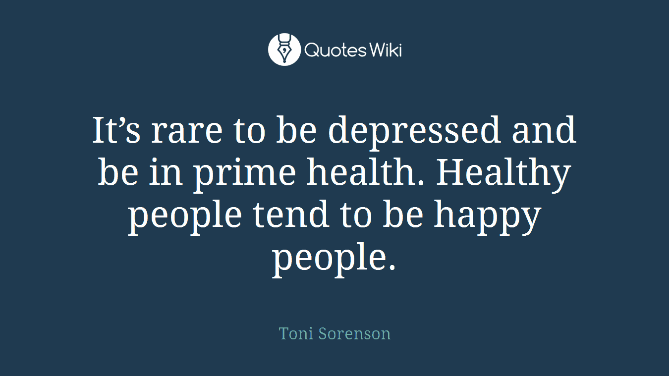 It’s rare to be depressed and be in prime health. Healthy people tend to be happy people.