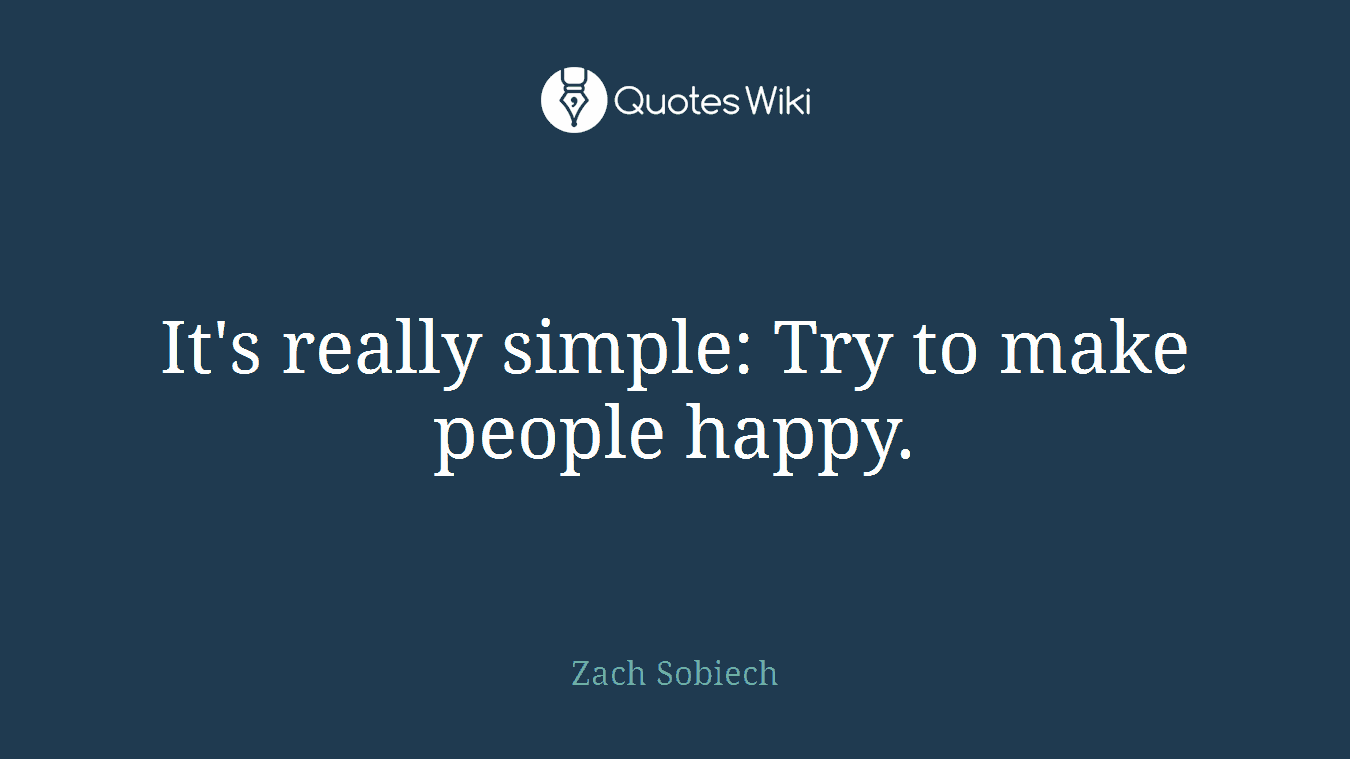 It's really simple: Try to make people happy.