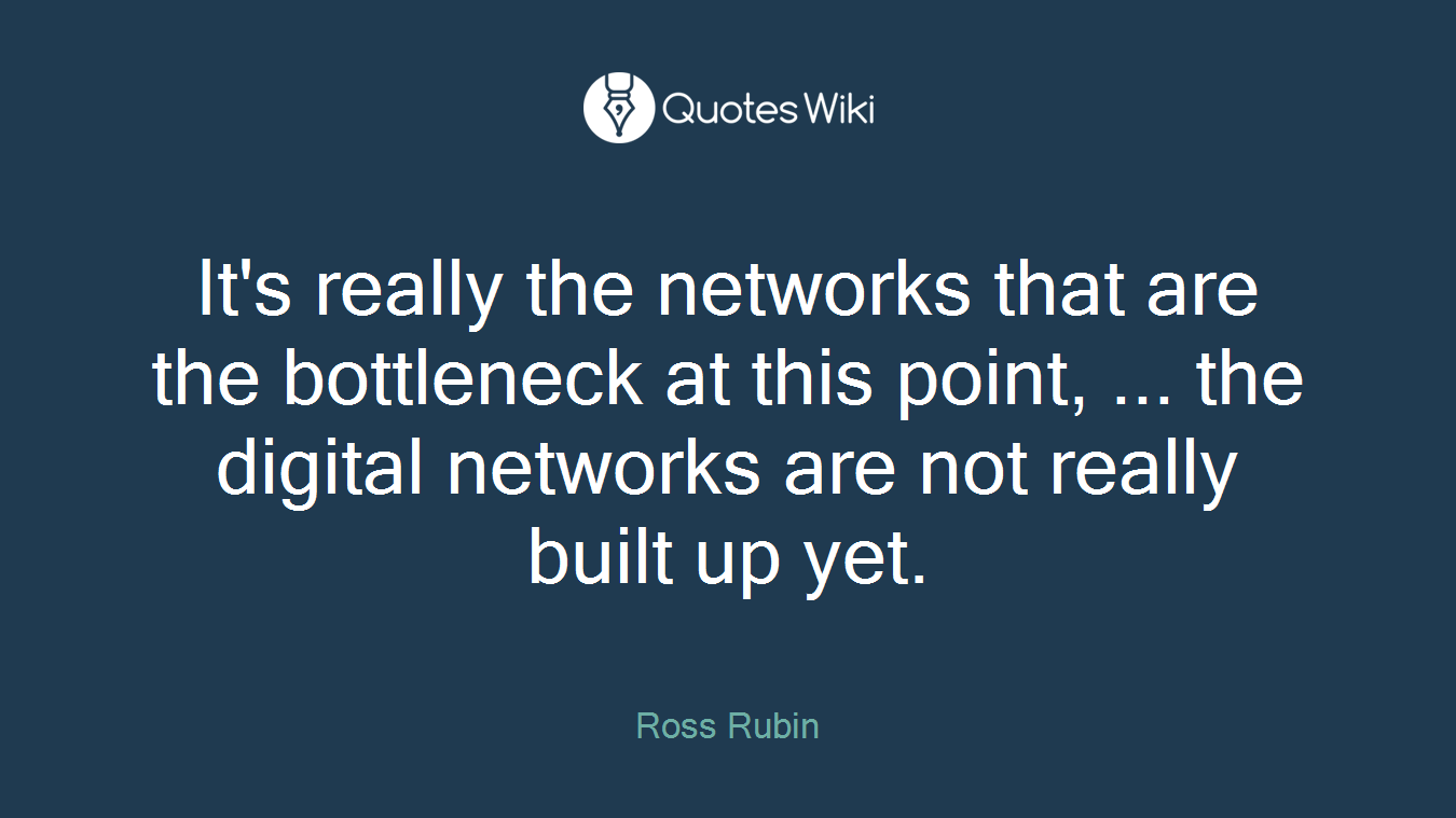 It's really the networks that are the bottleneck at this point, ... the digital networks are not really built up yet.