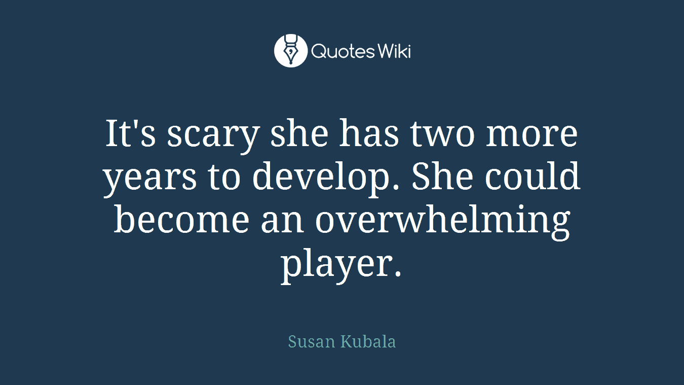 It's scary she has two more years to develop. She could become an overwhelming player.