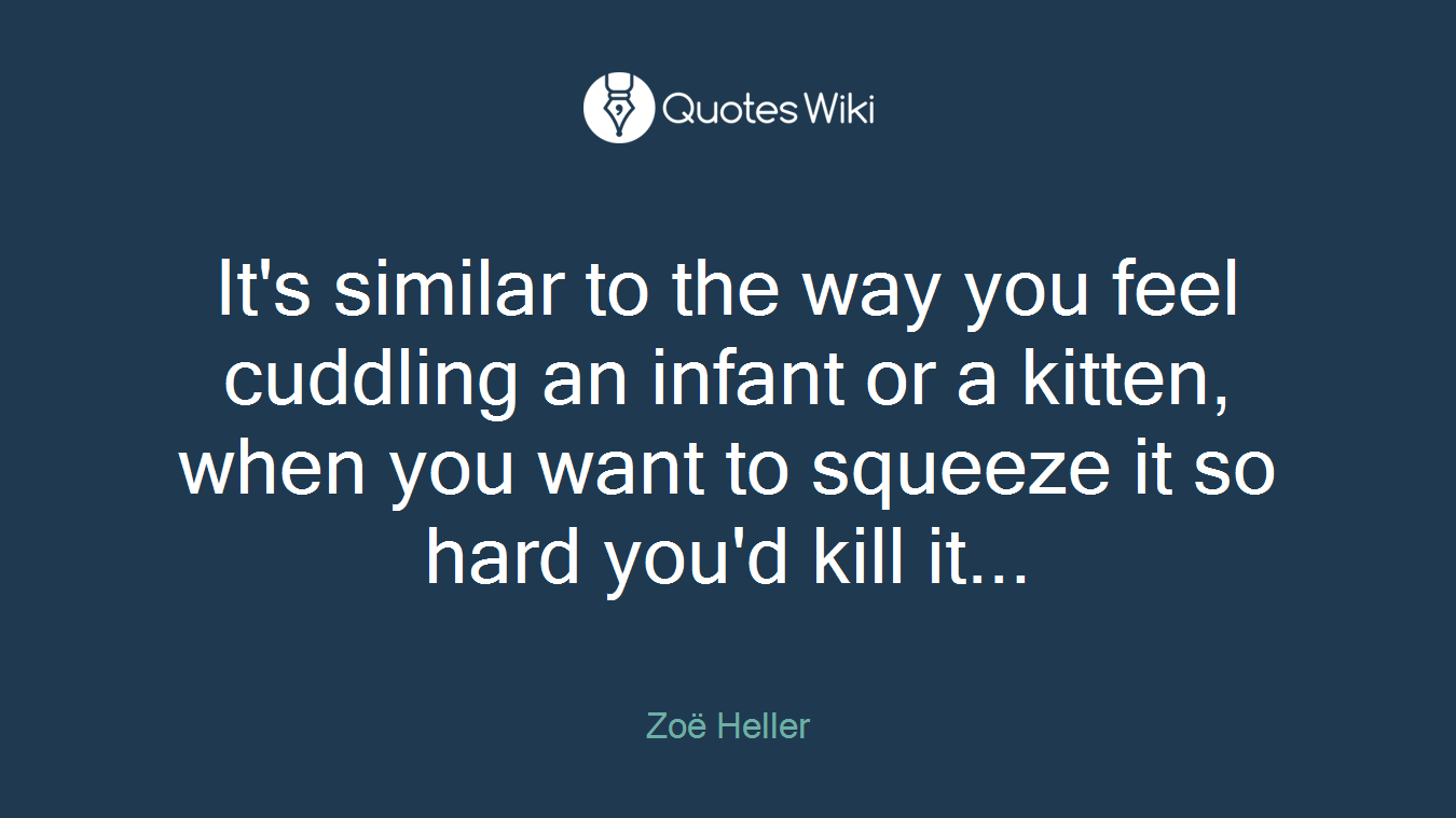It's similar to the way you feel cuddling an infant or a kitten, when you want to squeeze it so hard you'd kill it...