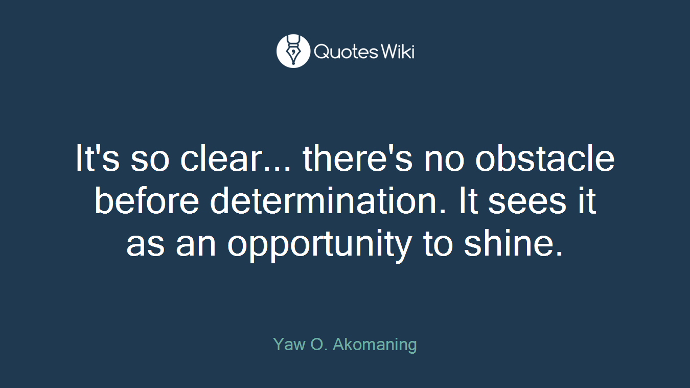 It's so clear... there's no obstacle before determination. It sees it as an opportunity to shine.