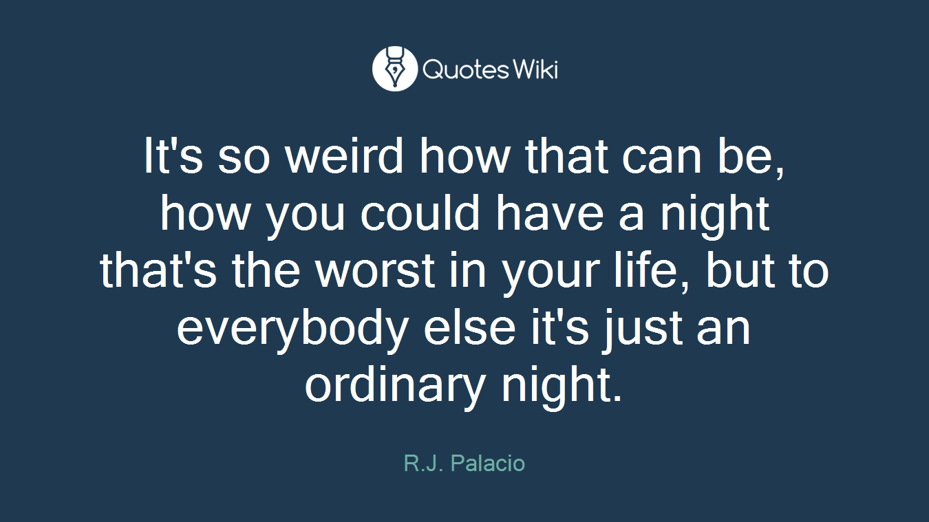 It's so weird how that can be, how you could have a night that's the worst in your life, but to everybody else it's just an ordinary night.