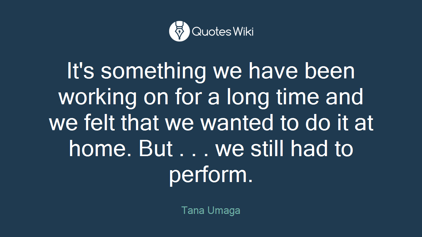 It's something we have been working on for a long time and we felt that we wanted to do it at home. But . . . we still had to perform.