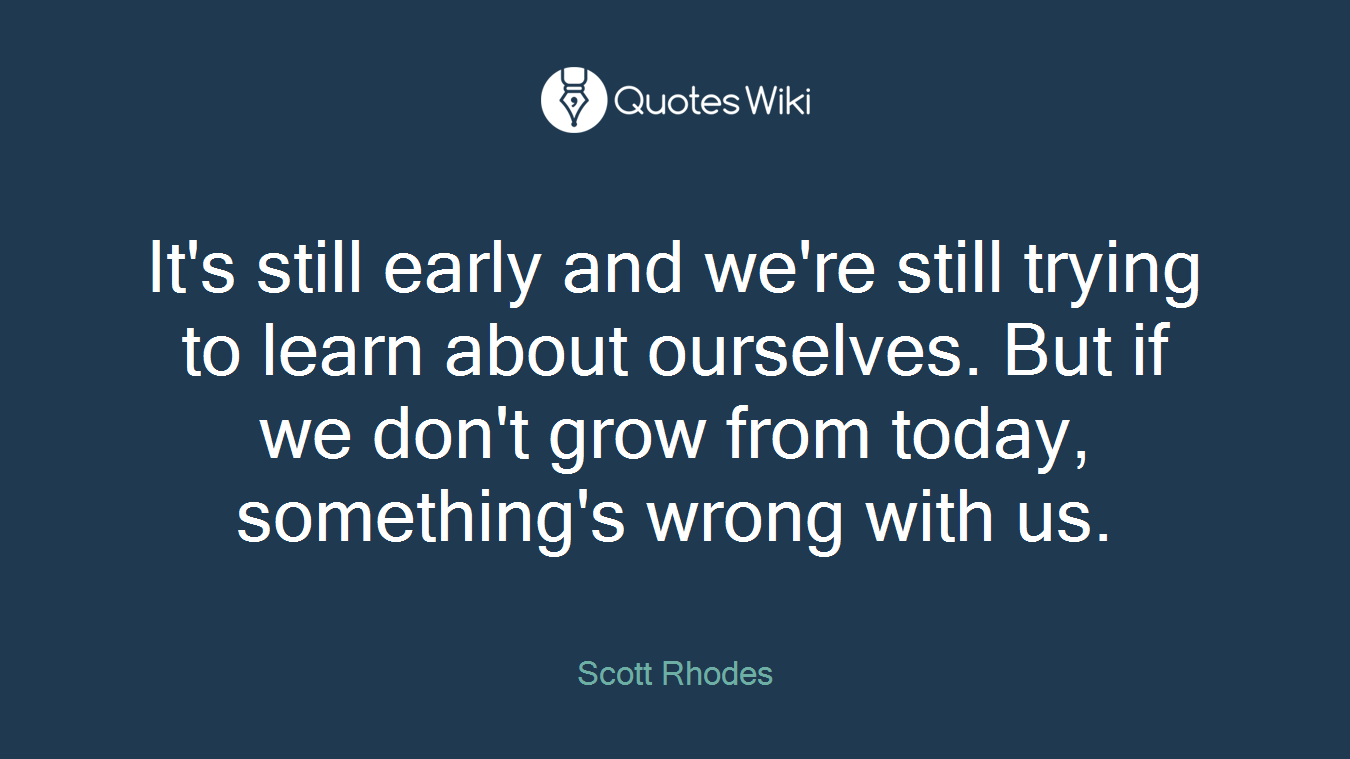 It's still early and we're still trying to learn about ourselves. But if we don't grow from today, something's wrong with us.