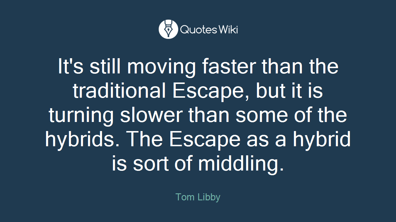 It's still moving faster than the traditional Escape, but it is turning slower than some of the hybrids. The Escape as a hybrid is sort of middling.