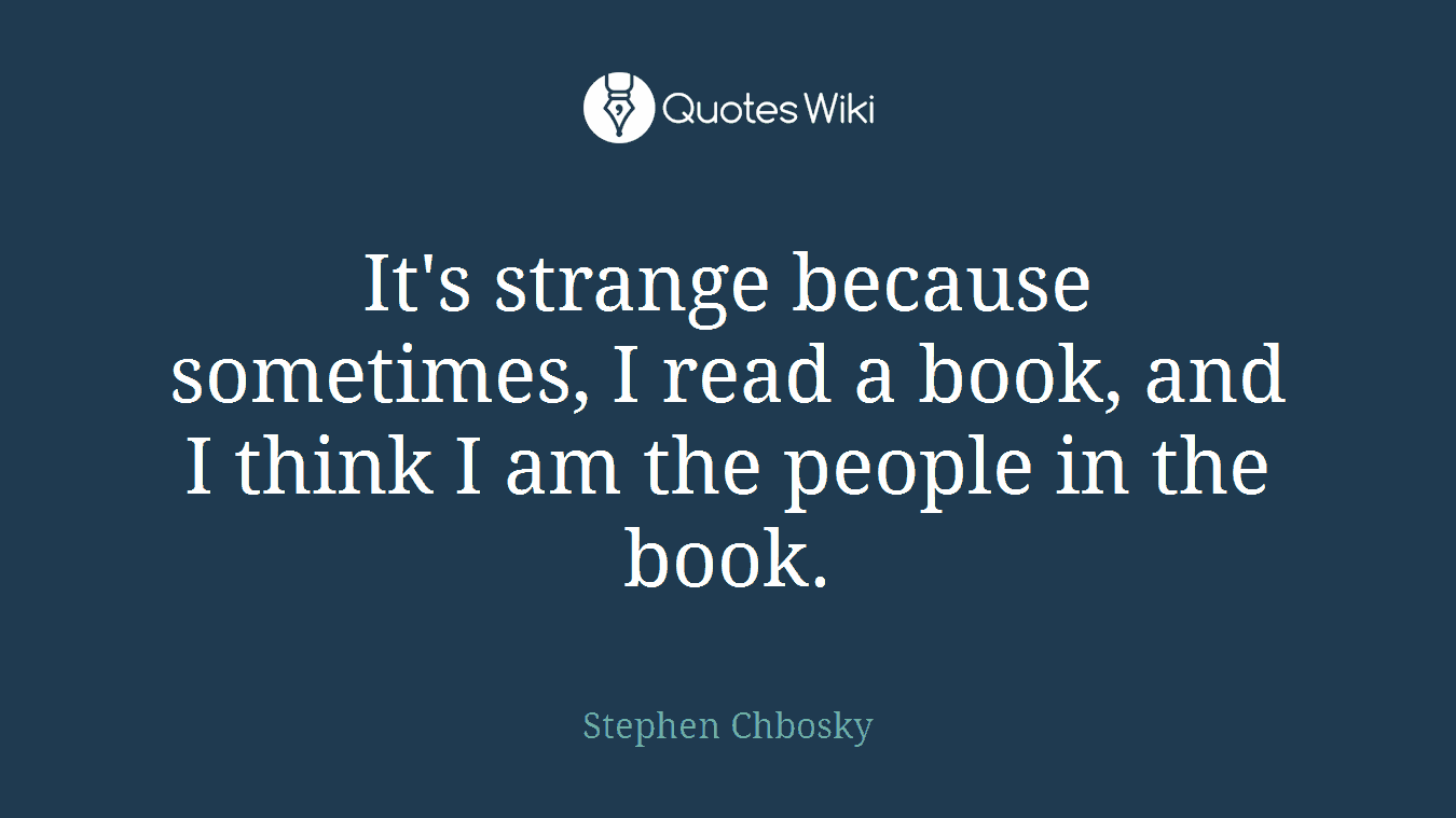 It's strange because sometimes, I read a book, and I think I am the people in the book.