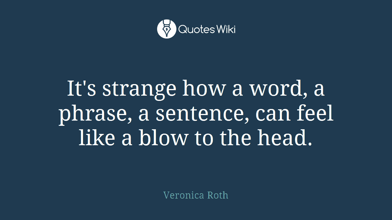 It's strange how a word, a phrase, a sentence, can feel like a blow to the head.