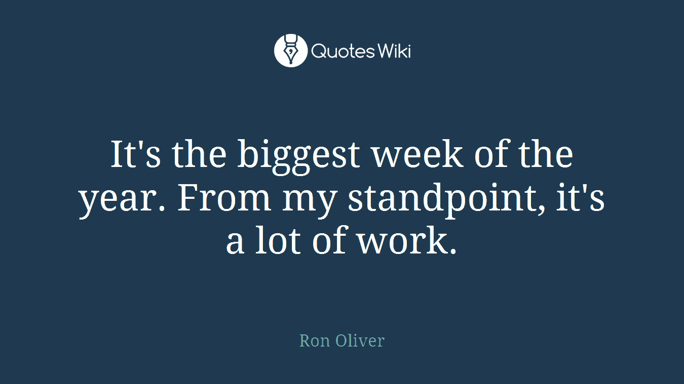 It's the biggest week of the year. From my standpoint, it's a lot of work.
