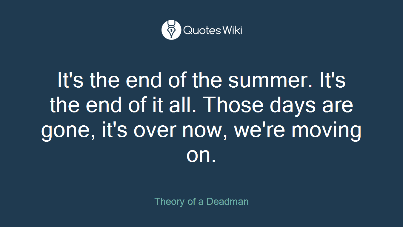 It's the end of the summer. It's the end of it all. Those days are gone, it's over now, we're moving on.