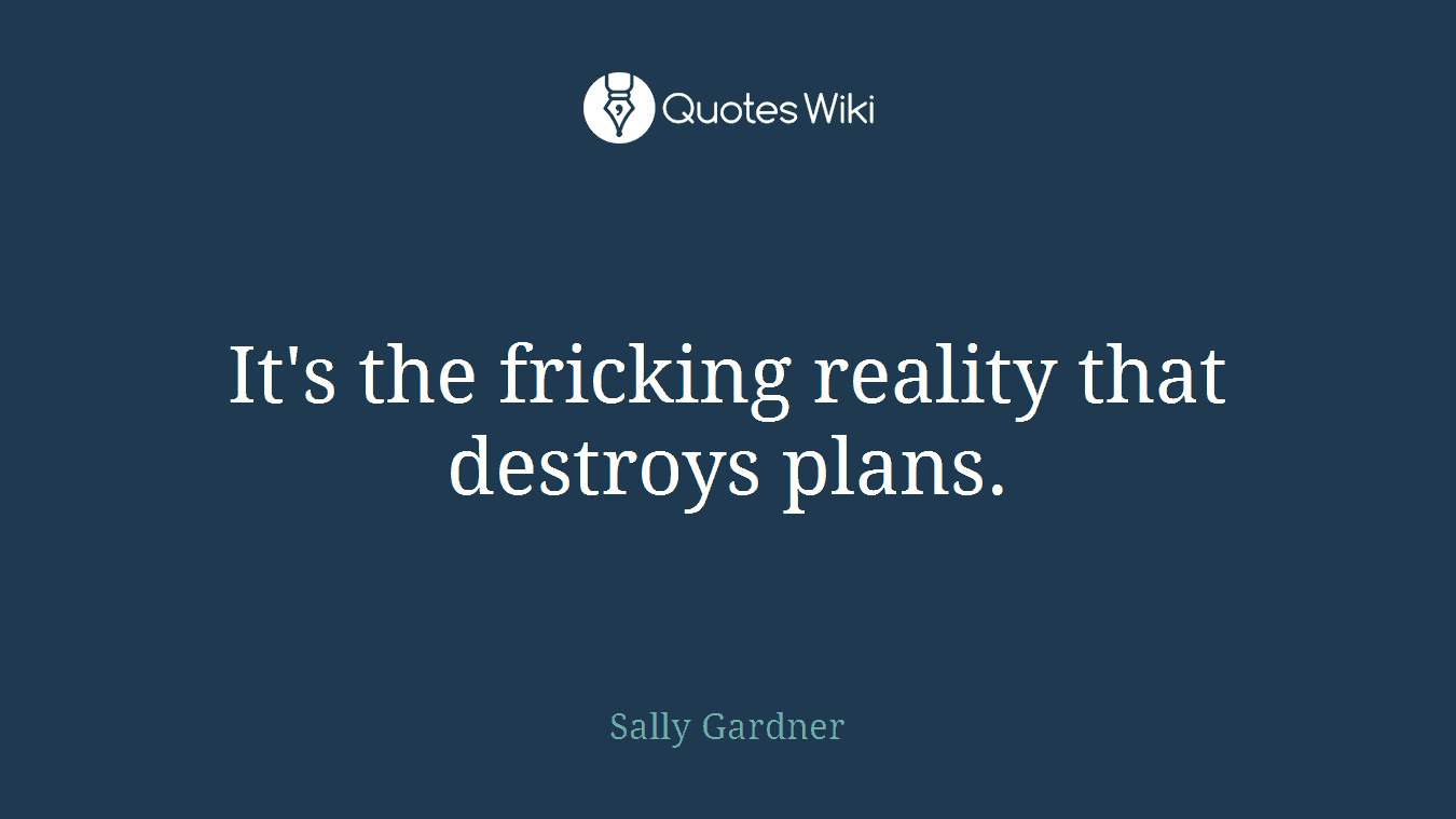 It's the fricking reality that destroys plans.