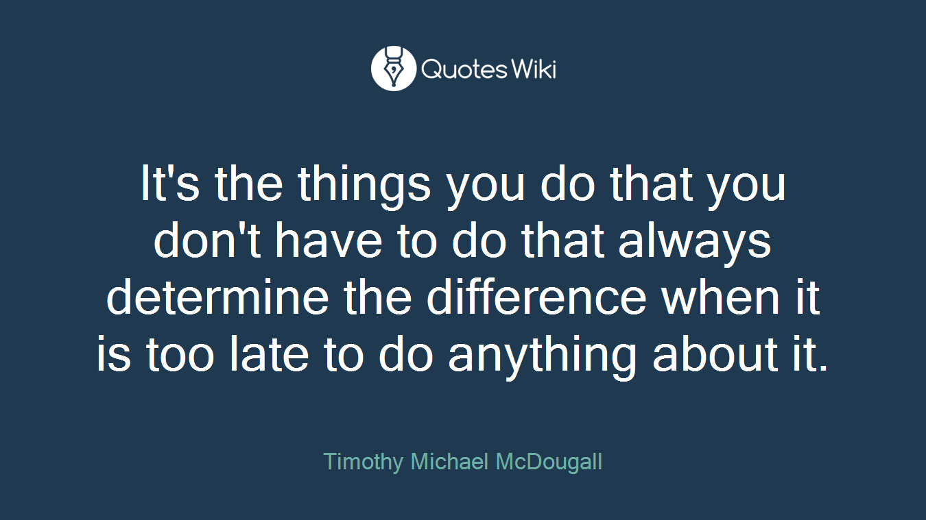 It's the things you do that you don't have to do that always determine the difference when it is too late to do anything about it.
