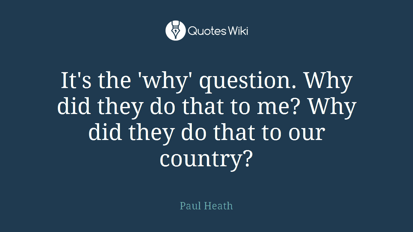 It's the 'why' question. Why did they do that to me? Why did they do that to our country?