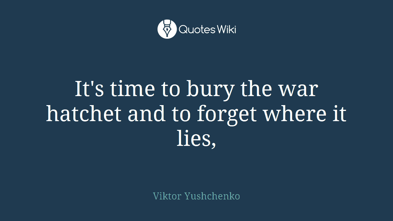 It's time to bury the war hatchet and to forget where it lies,