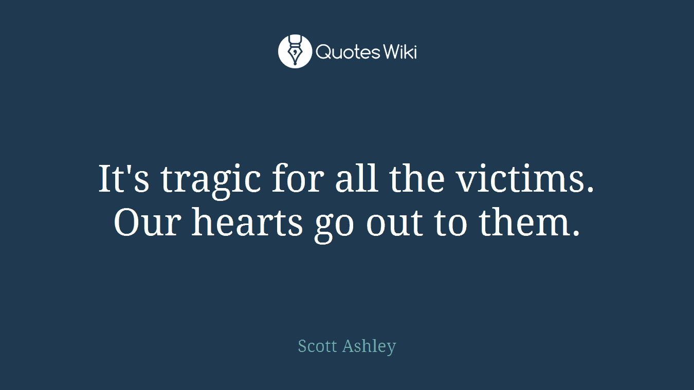 It's tragic for all the victims. Our hearts go out to them.