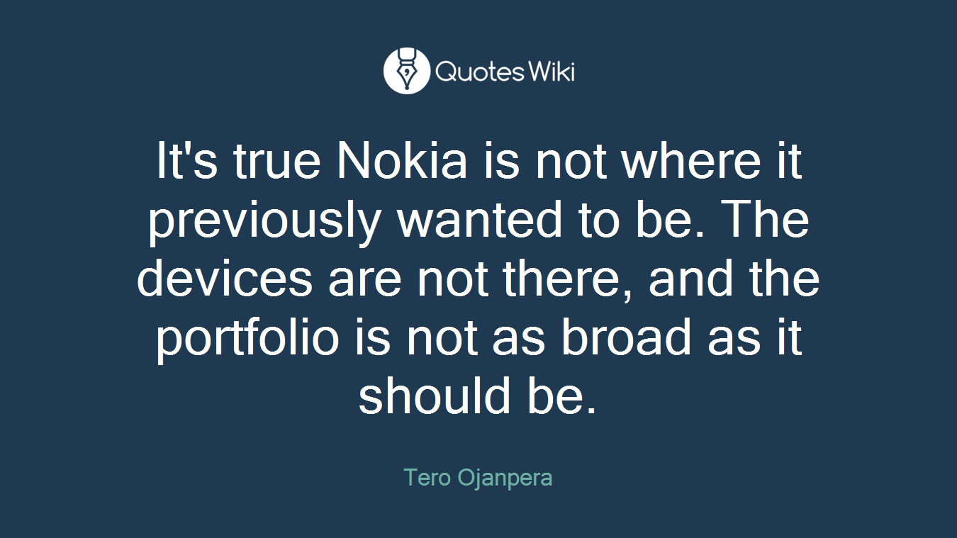 It's true Nokia is not where it previously wanted to be. The devices are not there, and the portfolio is not as broad as it should be.