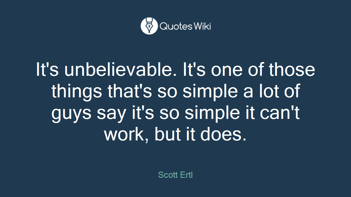 It's unbelievable. It's one of those things that's so simple a lot of guys say it's so simple it can't work, but it does.