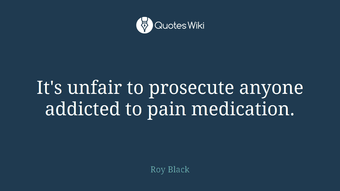 It's unfair to prosecute anyone addicted to pain medication.