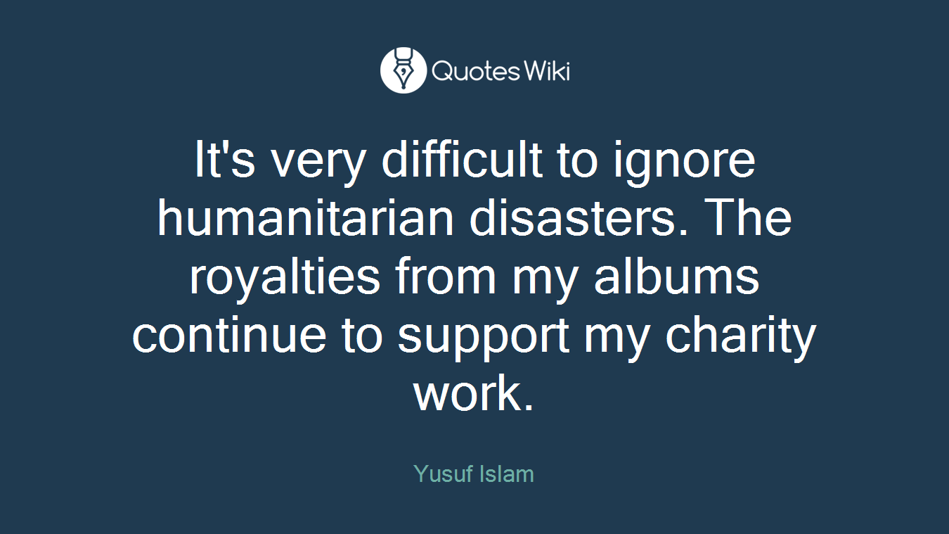 It's very difficult to ignore humanitarian disasters. The royalties from my albums continue to support my charity work.