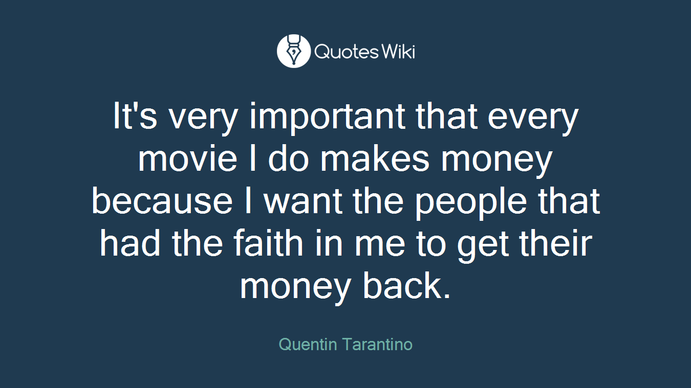 It's very important that every movie I do makes money because I want the people that had the faith in me to get their money back.