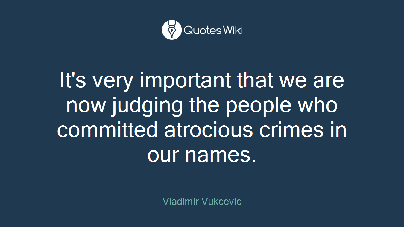 It's very important that we are now judging the people who committed atrocious crimes in our names.