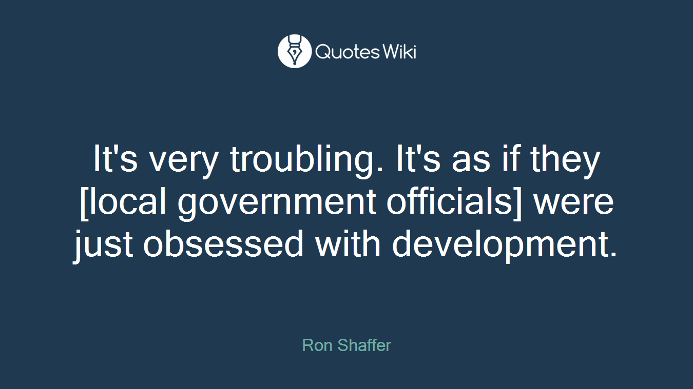It's very troubling. It's as if they [local government officials] were just obsessed with development.