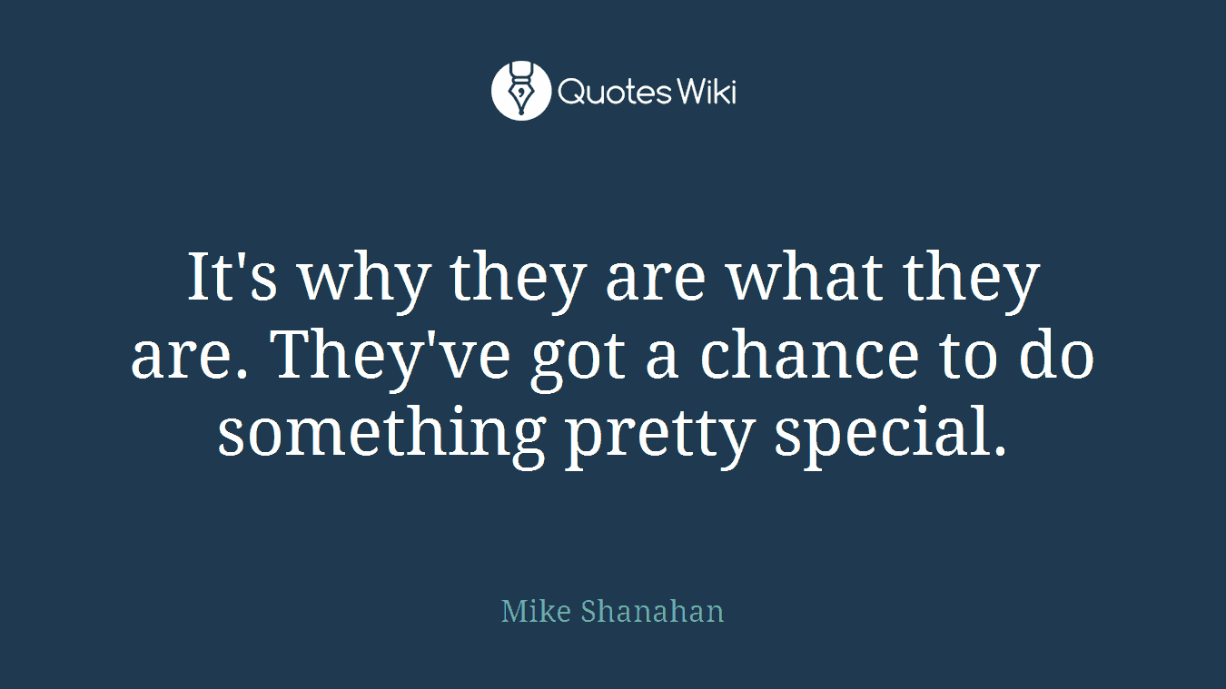 It's why they are what they are. They've got a chance to do something pretty special.
