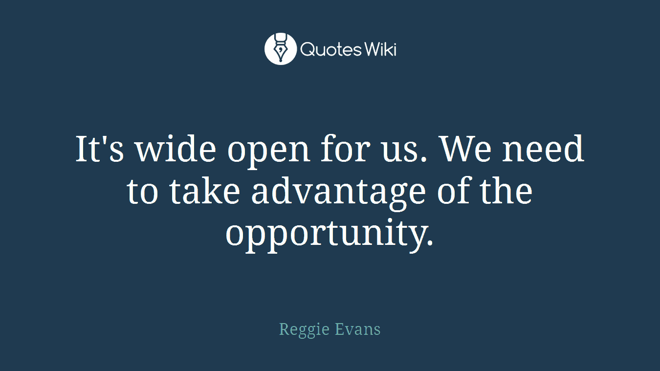 It's wide open for us. We need to take advantage of the opportunity.
