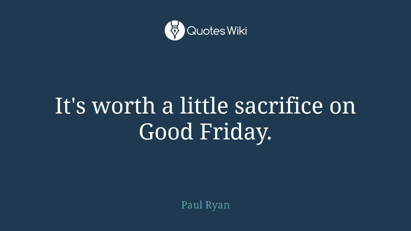 It's worth a little sacrifice on Good Friday.