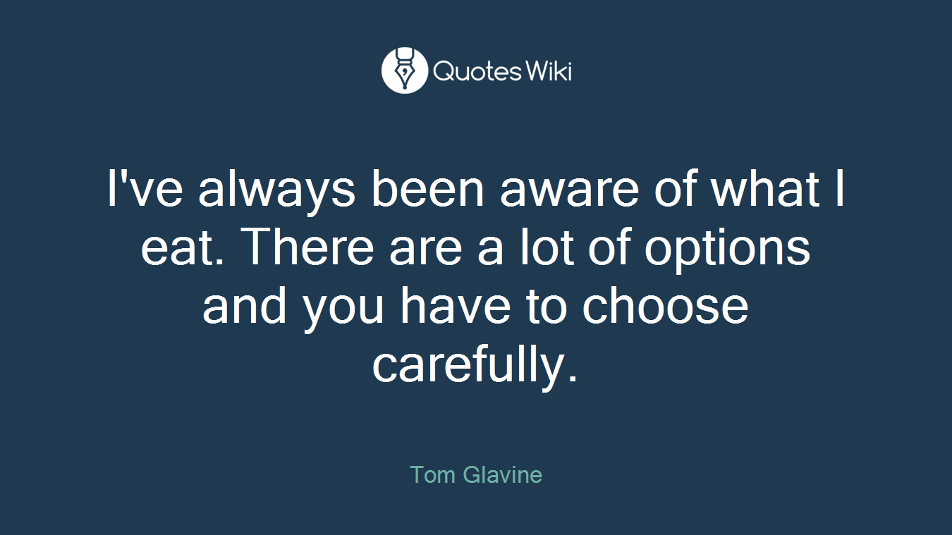 I've always been aware of what I eat. There are a lot of options and you have to choose carefully.