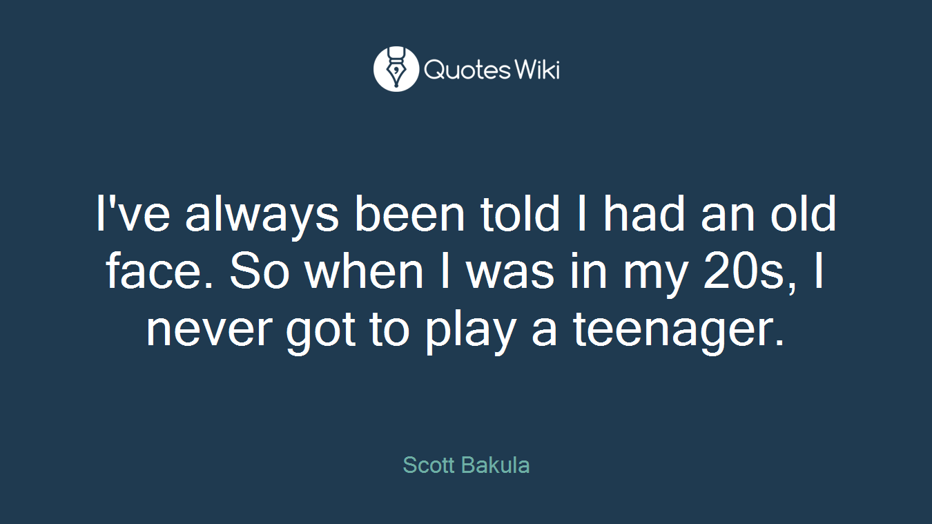 I've always been told I had an old face. So when I was in my 20s, I never got to play a teenager.