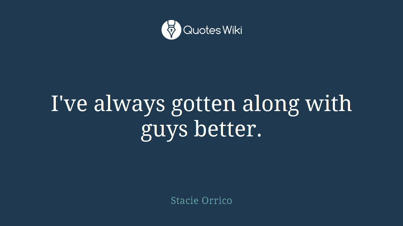 I've always gotten along with guys better.