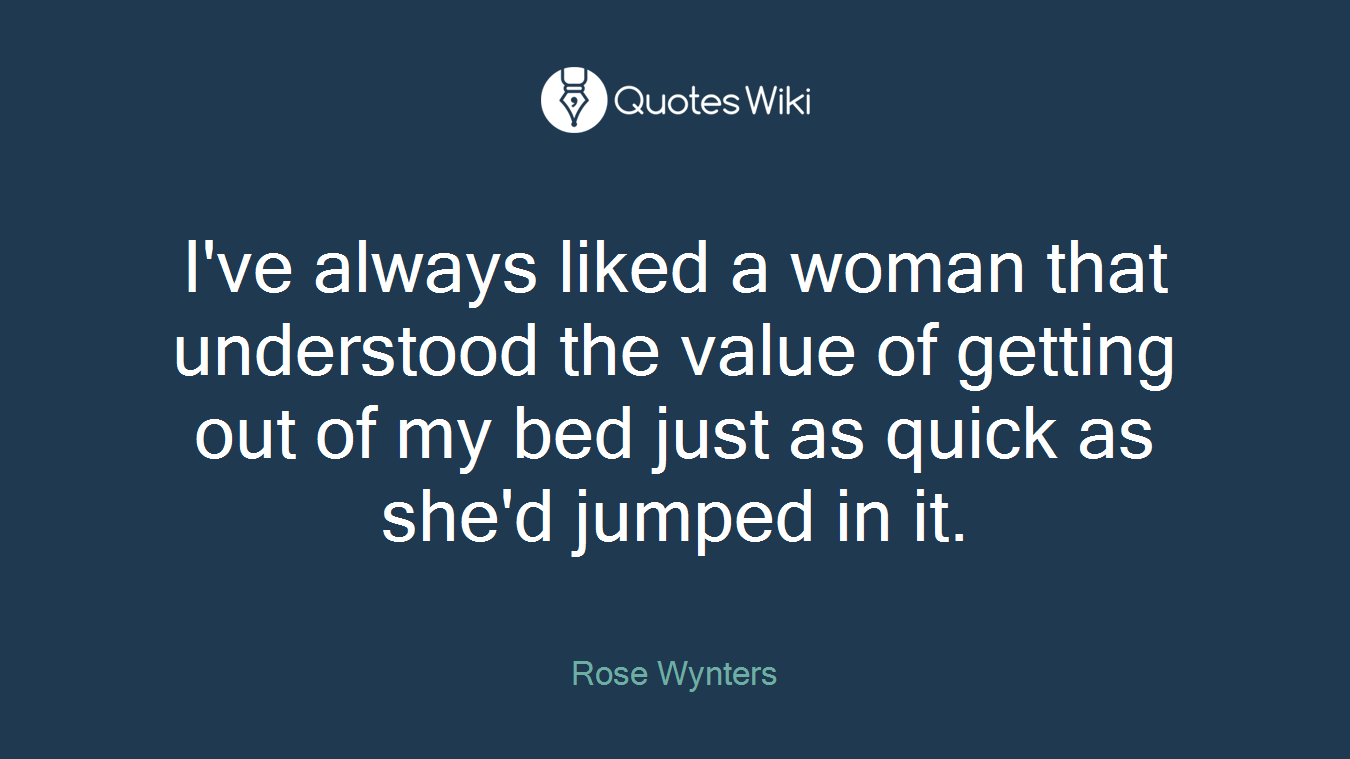 I've always liked a woman that understood the value of getting out of my bed just as quick as she'd jumped in it.