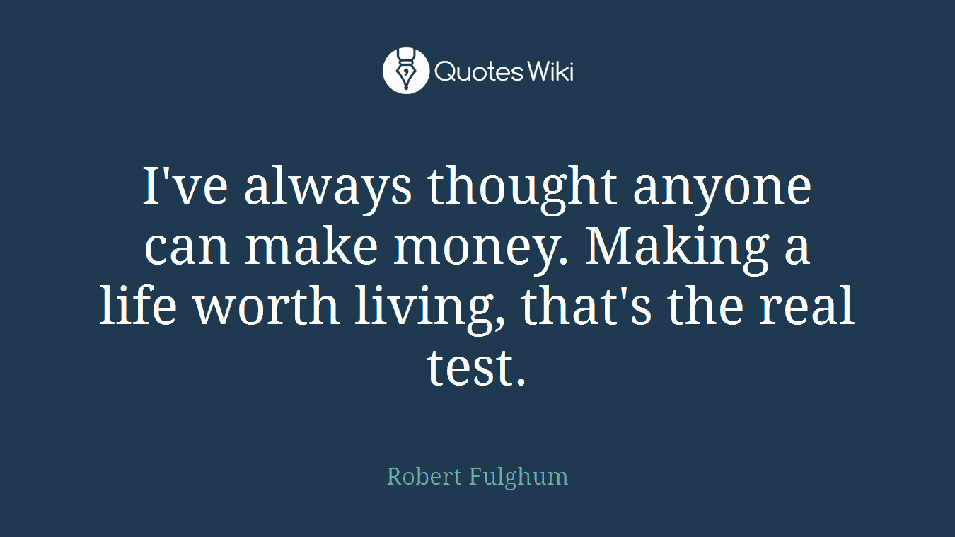 I've always thought anyone can make money. Making a life worth living, that's the real test.